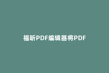 福昕PDF编辑器将PDF转换成PPT的操作步骤 福昕pdf编辑器怎么把图片变为PDF