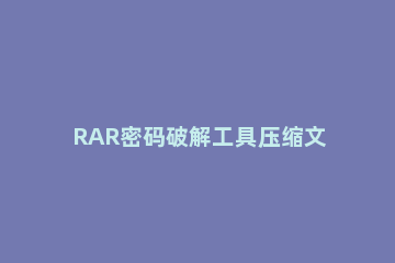 RAR密码破解工具压缩文件密码的方法 怎么破解文件压缩密码