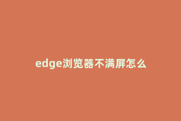 edge浏览器不满屏怎么办？win10系统edge浏览器不满屏的解决方法 win10默认浏览器没有edge