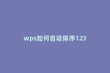 wps如何自动排序123 wps怎么自动排序号123