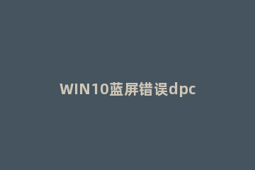 WIN10蓝屏错误dpc的解决方法 win10开机蓝屏dpc_watchdog