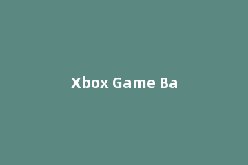 Xbox Game Bar点击无反应怎么办Xbox Game Bar没有反应的解决方法