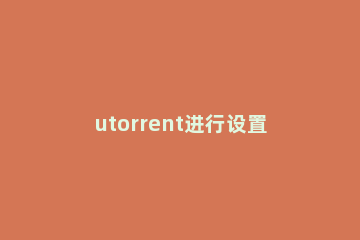 utorrent进行设置的相关操作教程 utorrent使用方法