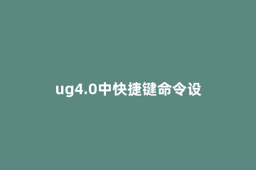 ug4.0中快捷键命令设置方法 ug常用快捷键设置