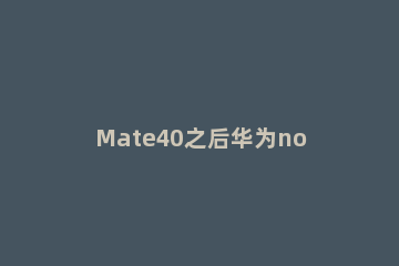 Mate40之后华为nova 8系列浮出水面：麒麟U加持 12月发