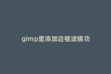 gimp里添加边框滤镜功能使用讲解