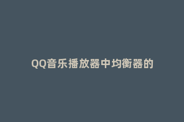 QQ音乐播放器中均衡器的具体设置方法 qq音乐均衡器最佳设置