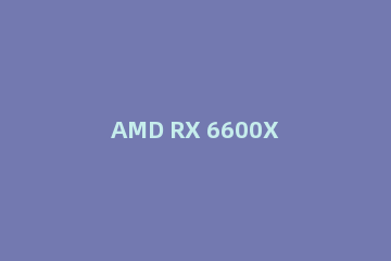 AMD RX 6600XT游戏显卡怎么样?AMD RX 6600XT游戏显卡评测