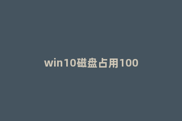 win10磁盘占用100%怎么解决？win10磁盘占用100%的解决方法 win10磁盘占用100%官方解决办法,亲测有效