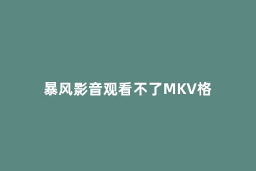 暴风影音观看不了MKV格式的解决办法介绍 暴风影音不支持mkv怎么办