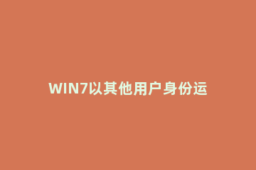 WIN7以其他用户身份运行程序的操作方法 win7使用其他用户登录