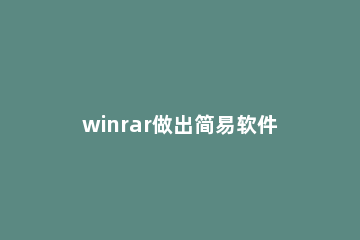 winrar做出简易软件安装包的操作步骤 winrar文件怎么安装