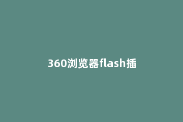 360浏览器flash插件被禁用怎么办360浏览器flash插件被禁用解决方法 360浏览器禁用了flash