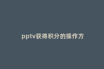 pptv获得积分的操作方法介绍 pptv会员怎么登录