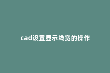 cad设置显示线宽的操作流程 cad怎么调显示线宽