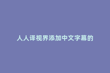 人人译视界添加中文字幕的操作教程 人人译世界如何调整字幕位置