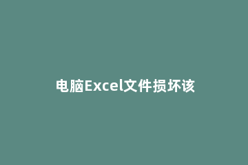 电脑Excel文件损坏该怎么办电脑Excel文件损坏修复详细步骤 Excel文件损坏怎么办
