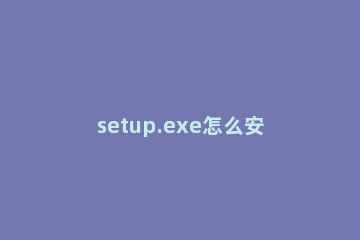 setup.exe怎么安装系统?setup.exe安装系统的方法 安装文件通常是setup.exe或install.exe