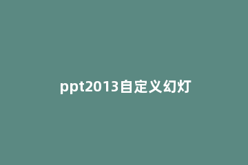 ppt2013自定义幻灯片放映方式的操作教程 ppt幻灯片放映方式设置