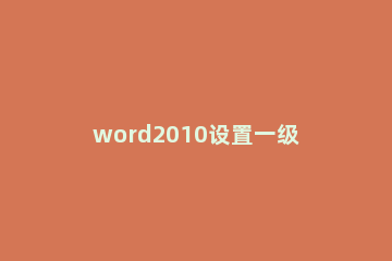 word2010设置一级标题的简单步骤 Word设置一级标题