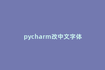 pycharm改中文字体的操作教程 pycharm如何修改字体