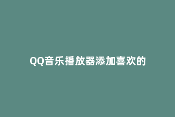 QQ音乐播放器添加喜欢的详细操作教程 qq音乐怎么自定义播放器