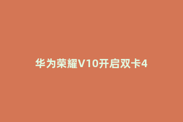 华为荣耀V10开启双卡4G功能的操作流程 荣耀v20双卡双待都支持4g吗
