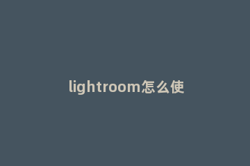 lightroom怎么使用预设文件 lightroom预设怎么导入文件夹