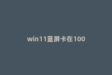 win11蓝屏卡在100%怎么办 win10蓝屏哭脸100卡住了进去不系统