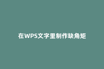 在WPS文字里制作缺角矩形的操作流程 wps怎么画矩形