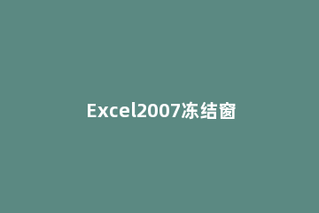 Excel2007冻结窗口的具体操作 excel2007版冻结窗口