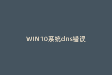 WIN10系统dns错误的处理教程 win10 dns错误