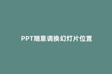 PPT随意调换幻灯片位置的操作步骤 ppt的幻灯片可以变换位置吗