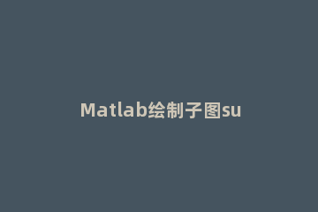 Matlab绘制子图subplot使用操作方法 matlab subplot函数的使用