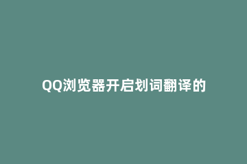 QQ浏览器开启划词翻译的操作流程 qq浏览器怎么翻译