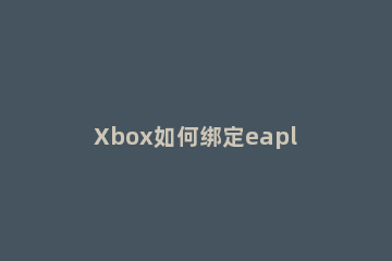 Xbox如何绑定eaplay账户Xbox绑定eaplay账户的方法 eaplay pc和Xbox通用吗?