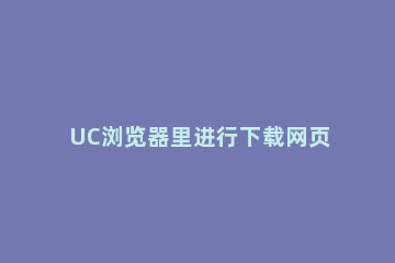 UC浏览器里进行下载网页视频的具体步骤讲述 如何用uc浏览器下载网页视频