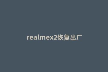realmex2恢复出厂设置的操作步骤 realmex50恢复出厂设置