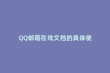 QQ邮箱在线文档的具体使用说明 手机qq邮箱怎么使用在线文档