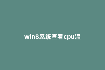 win8系统查看cpu温度的操作流程 win7如何查看cpu温度