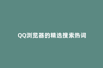 QQ浏览器的精选搜索热词怎么进行关闭？QQ浏览器的精选搜索热词关闭方法