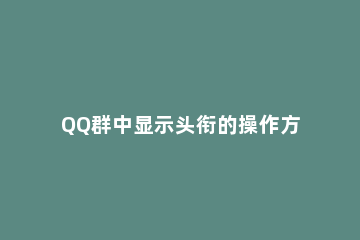 QQ群中显示头衔的操作方法 QQ如何显示群头衔