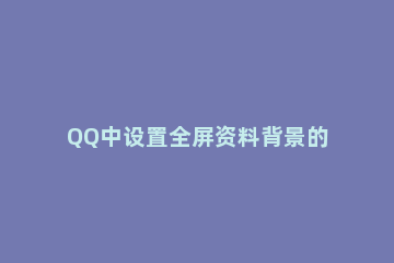 QQ中设置全屏资料背景的步骤教程 手机qq资料背景怎么弄全屏