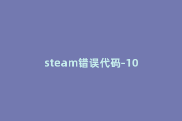 steam错误代码-105解决方案 steam错误代码105怎么办