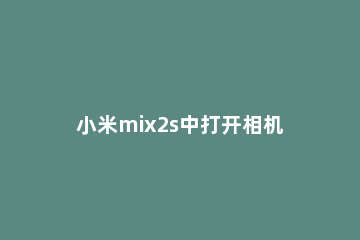 小米mix2s中打开相机网格的操作步骤 小米mix2s相机切换不了自拍