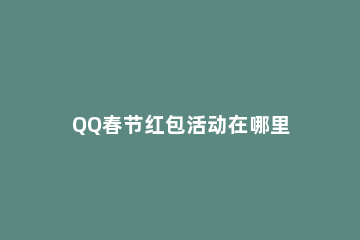 QQ春节红包活动在哪里 哪里可以领qq红包活动