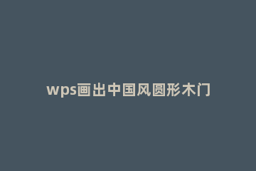 wps画出中国风圆形木门框的详细方法 wps画出中国风圆形木门框的详细方法视频