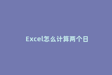Excel怎么计算两个日期之间天数和时间 excel计算两个日期之间天数和时间教程