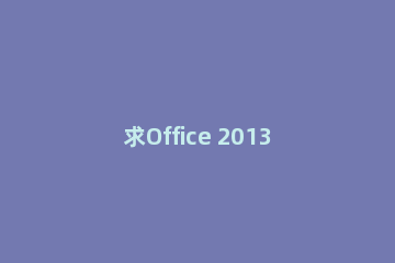 求Office 2013密钥？Office2013最新激活码合集