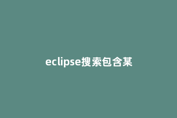 eclipse搜索包含某个字符串的所有文件的操作流程 eclipse根据关键字搜索文件